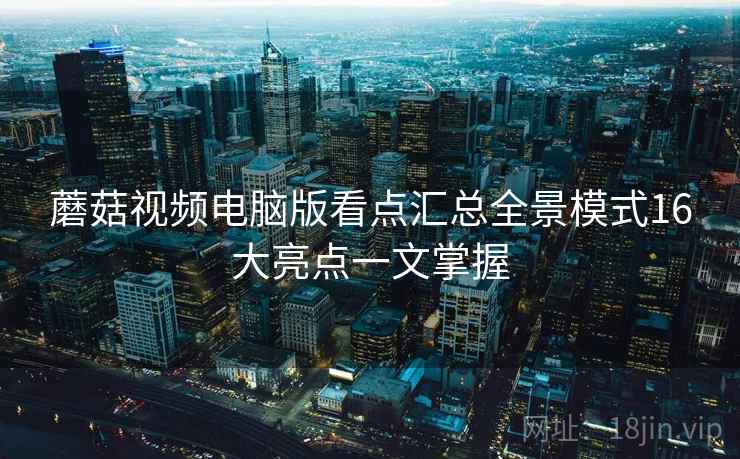 蘑菇视频电脑版看点汇总全景模式16大亮点一文掌握  第2张