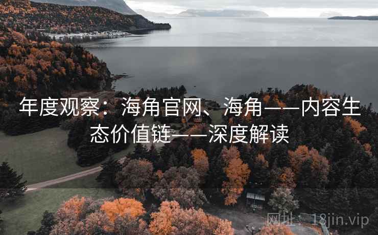 年度观察：海角官网、海角——内容生态价值链——深度解读