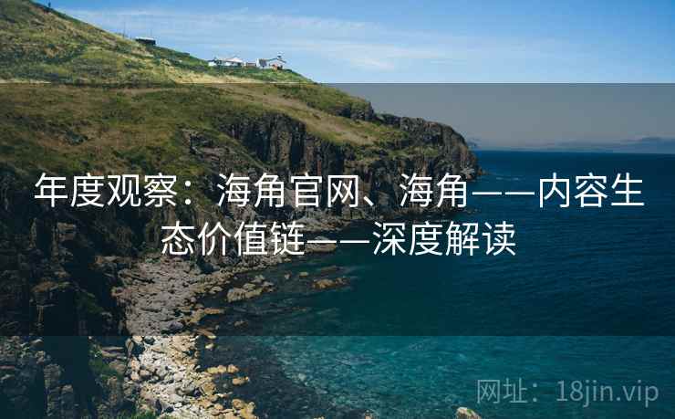 年度观察：海角官网、海角——内容生态价值链——深度解读  第2张