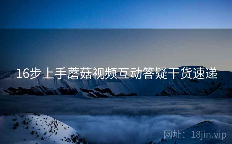 16步上手蘑菇视频互动答疑干货速递  第1张