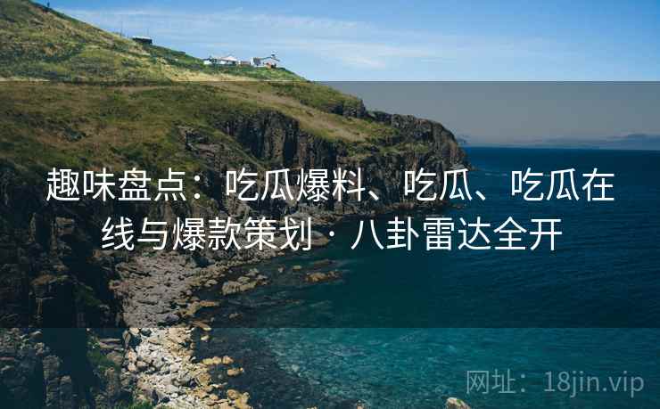 趣味盘点：吃瓜爆料、吃瓜、吃瓜在线与爆款策划 · 八卦雷达全开  第1张