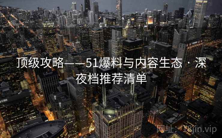 顶级攻略——51爆料与内容生态 · 深夜档推荐清单