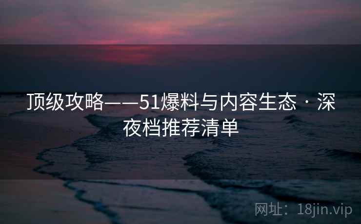 顶级攻略——51爆料与内容生态 · 深夜档推荐清单  第2张