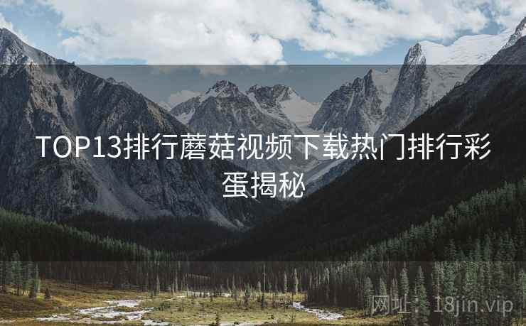 TOP13排行蘑菇视频下载热门排行彩蛋揭秘  第1张