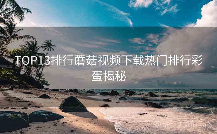 TOP13排行蘑菇视频下载热门排行彩蛋揭秘  第2张