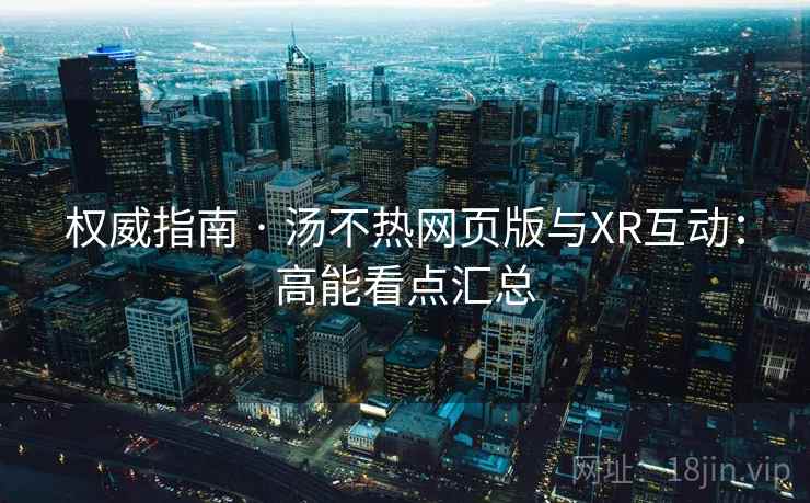 权威指南 · 汤不热网页版与XR互动：高能看点汇总