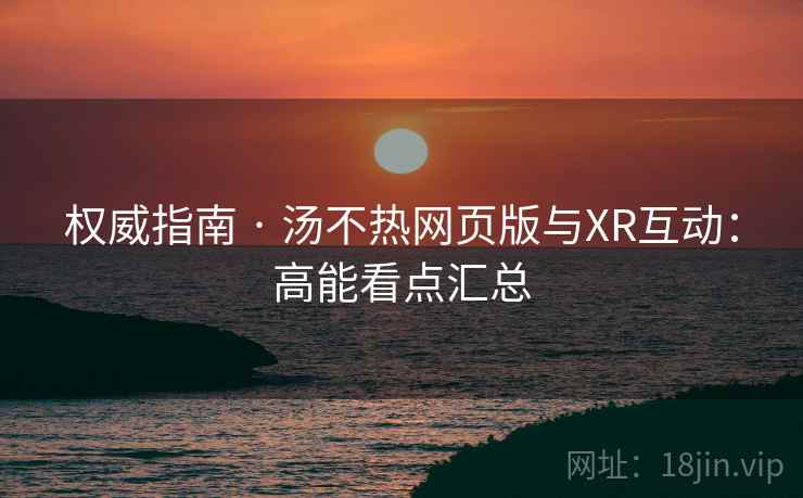权威指南 · 汤不热网页版与XR互动：高能看点汇总  第2张