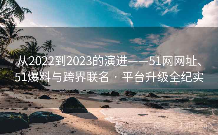 从2022到2023的演进——51网网址、51爆料与跨界联名 · 平台升级全纪实  第2张