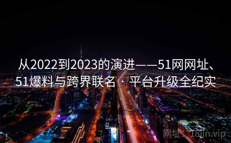 从2022到2023的演进——51网网址、51爆料与跨界联名 · 平台升级全纪实  第1张
