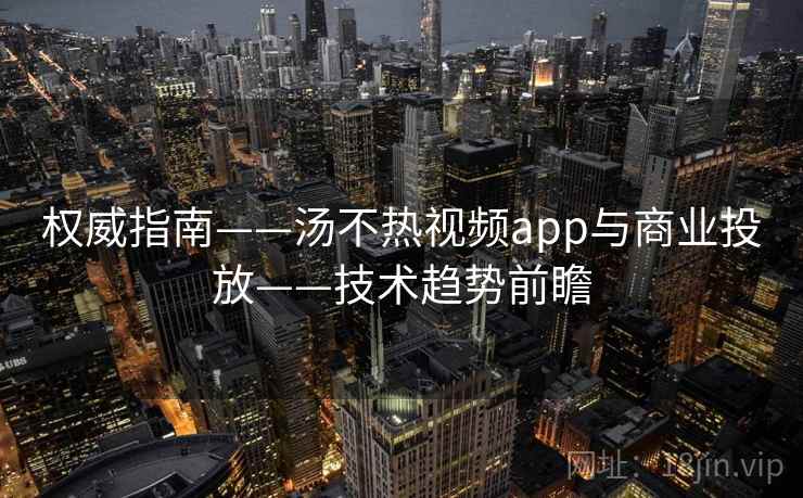 权威指南——汤不热视频app与商业投放——技术趋势前瞻  第2张
