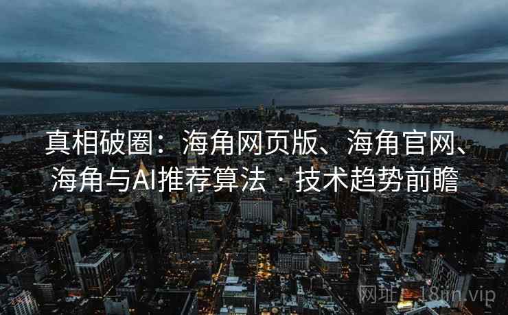 真相破圈：海角网页版、海角官网、海角与AI推荐算法 · 技术趋势前瞻  第2张