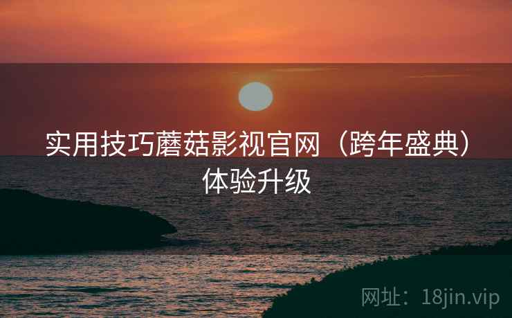 实用技巧蘑菇影视官网（跨年盛典）体验升级  第1张