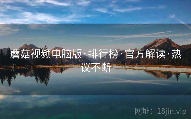 蘑菇视频电脑版·排行榜·官方解读·热议不断