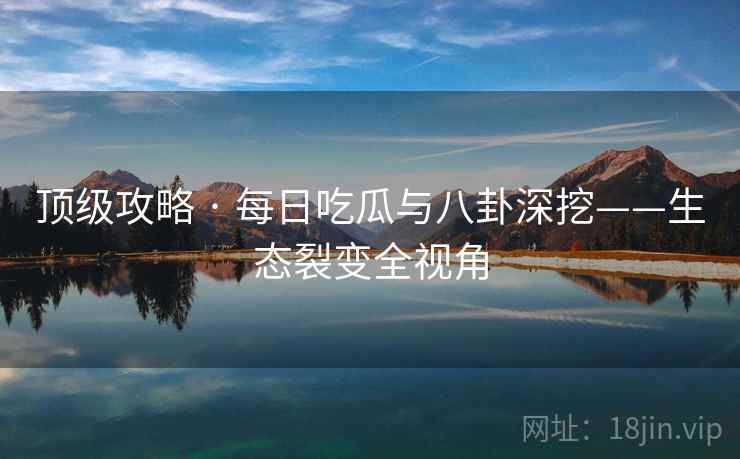 顶级攻略 · 每日吃瓜与八卦深挖——生态裂变全视角