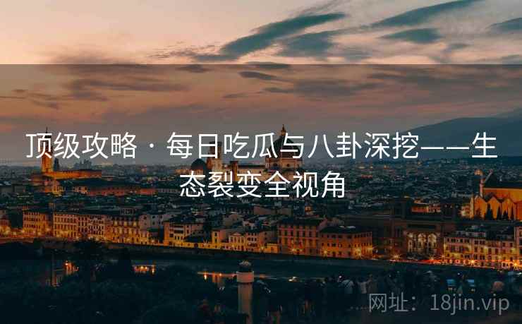 顶级攻略 · 每日吃瓜与八卦深挖——生态裂变全视角  第2张