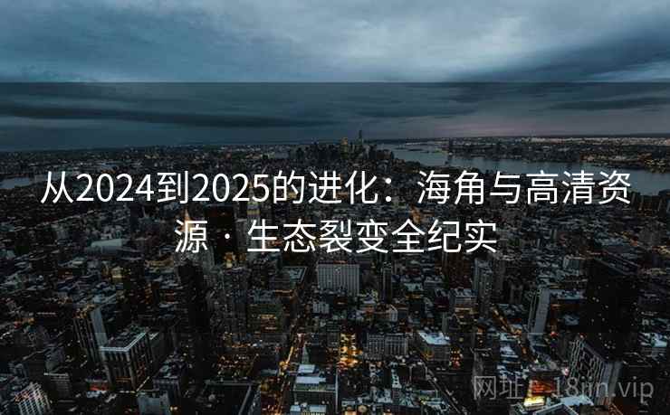 从2024到2025的进化：海角与高清资源 · 生态裂变全纪实  第2张
