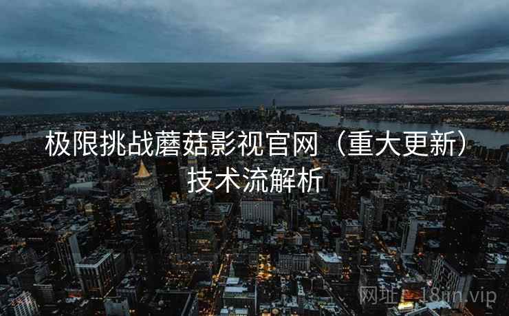 极限挑战蘑菇影视官网（重大更新）技术流解析