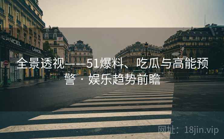 全景透视——51爆料、吃瓜与高能预警 · 娱乐趋势前瞻