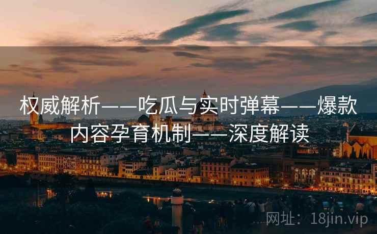 权威解析——吃瓜与实时弹幕——爆款内容孕育机制——深度解读