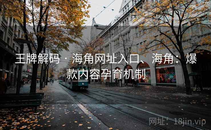 王牌解码 · 海角网址入口、海角：爆款内容孕育机制  第2张