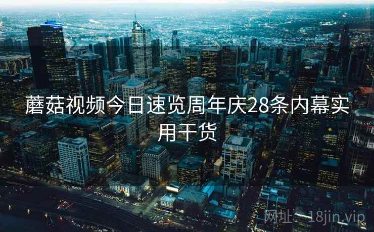 蘑菇视频今日速览周年庆28条内幕实用干货  第2张