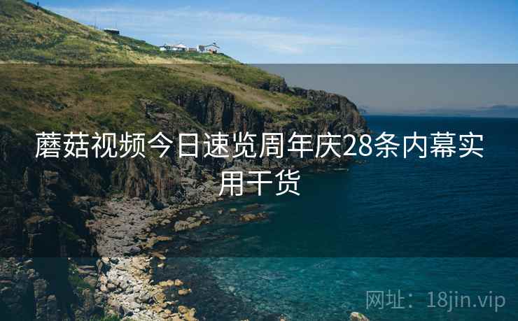 蘑菇视频今日速览周年庆28条内幕实用干货