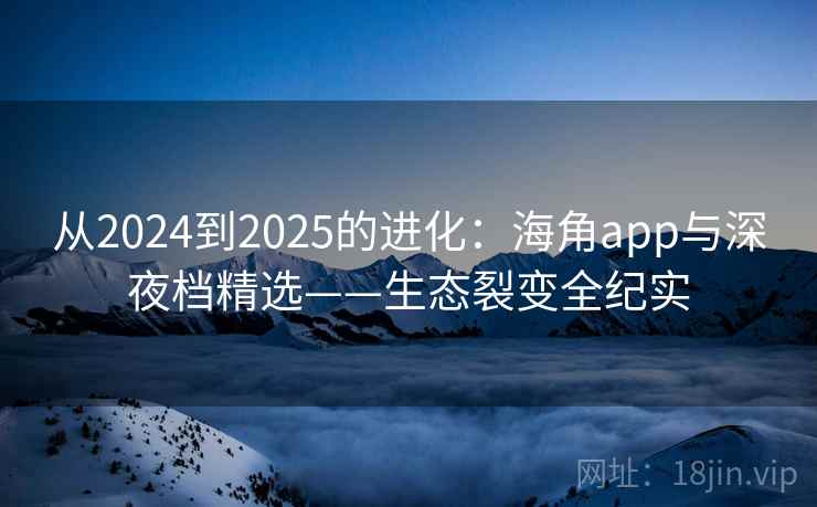从2024到2025的进化：海角app与深夜档精选——生态裂变全纪实  第2张