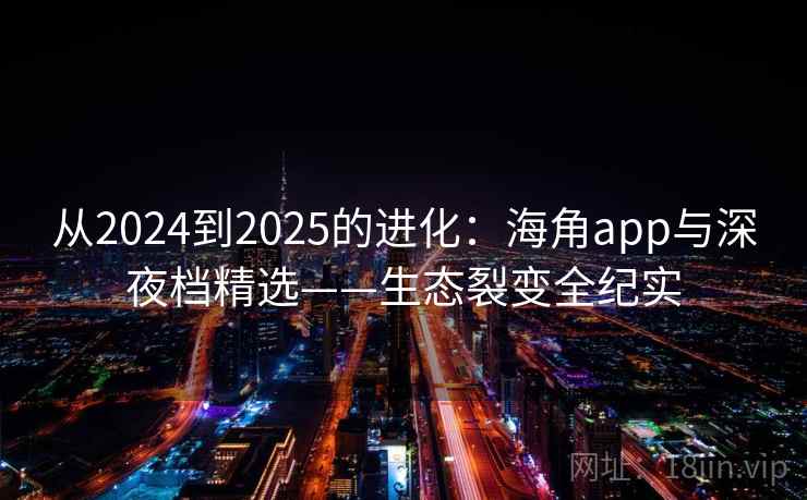 从2024到2025的进化：海角app与深夜档精选——生态裂变全纪实