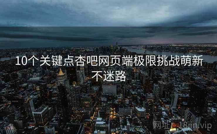 10个关键点杏吧网页端极限挑战萌新不迷路  第2张