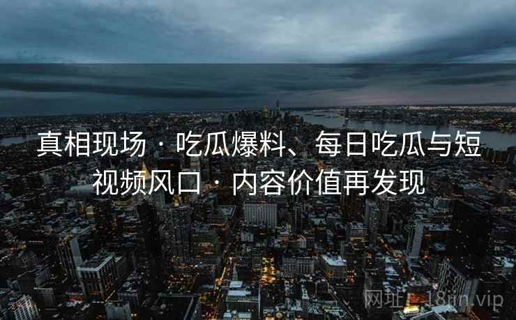 真相现场 · 吃瓜爆料、每日吃瓜与短视频风口 内容价值再发现  第2张