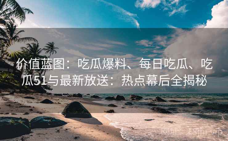 价值蓝图：吃瓜爆料、每日吃瓜、吃瓜51与最新放送：热点幕后全揭秘  第2张