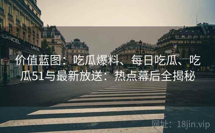 价值蓝图：吃瓜爆料、每日吃瓜、吃瓜51与最新放送：热点幕后全揭秘