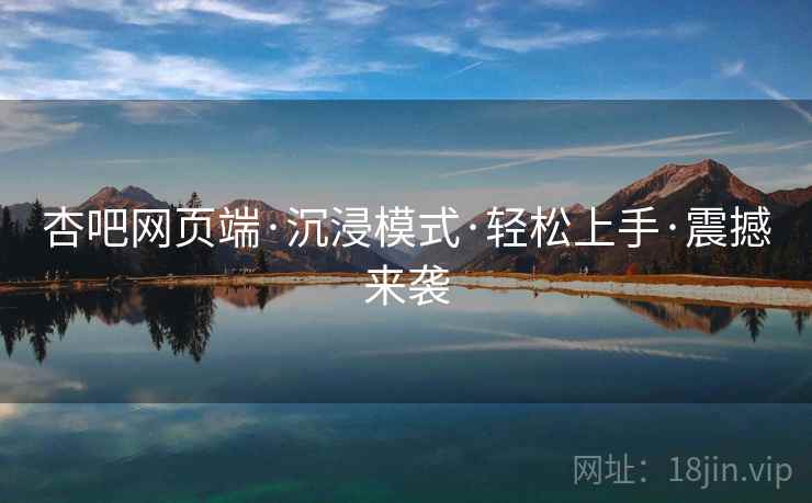 杏吧网页端·沉浸模式·轻松上手·震撼来袭
