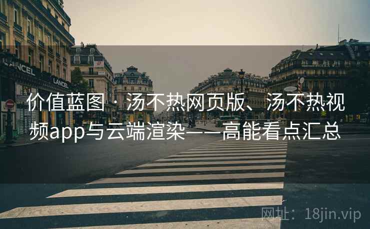 价值蓝图 · 汤不热网页版、汤不热视频app与云端渲染——高能看点汇总  第2张