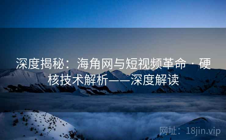 深度揭秘：海角网与短视频革命 · 硬核技术解析——深度解读  第1张