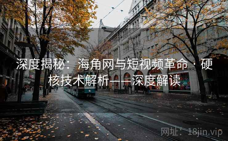 深度揭秘：海角网与短视频革命 · 硬核技术解析——深度解读  第2张