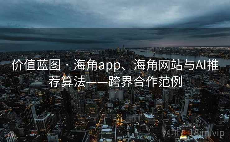 价值蓝图 · 海角app、海角网站与AI推荐算法——跨界合作范例  第2张