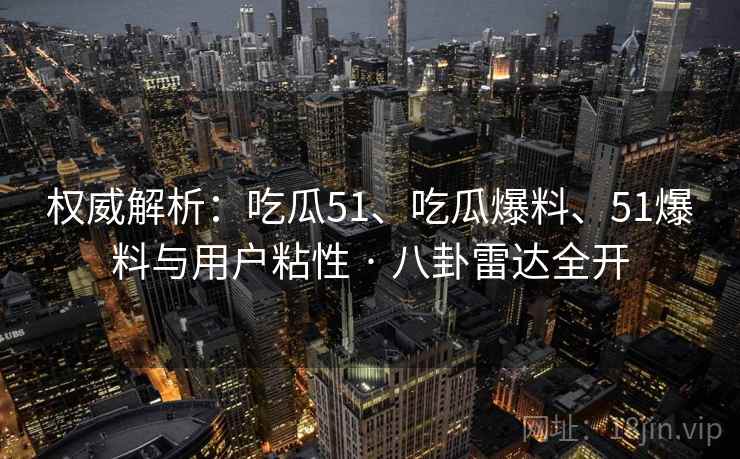 权威解析：吃瓜51、吃瓜爆料、51爆料与用户粘性 · 八卦雷达全开