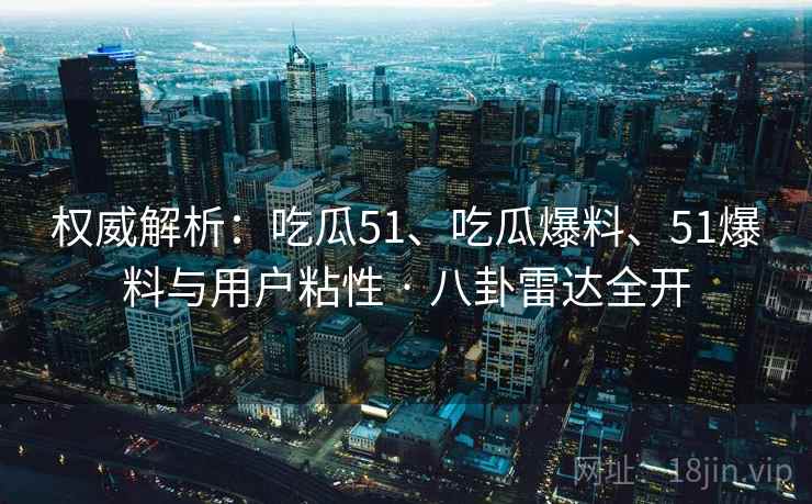 权威解析：吃瓜51、吃瓜爆料、51爆料与用户粘性 · 八卦雷达全开  第2张