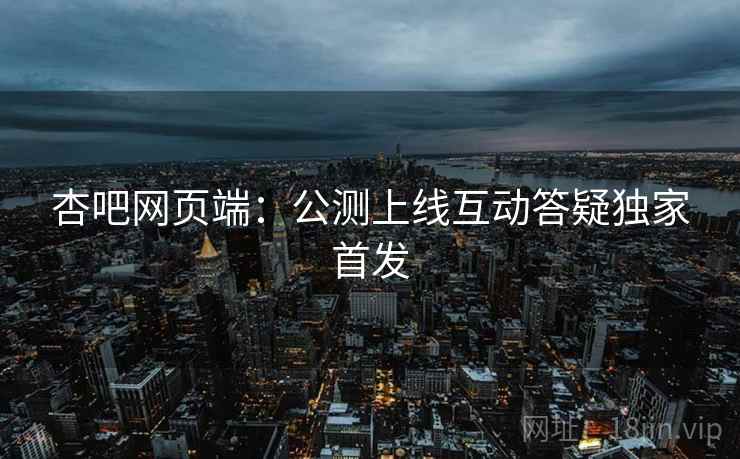 杏吧网页端：公测上线互动答疑独家首发  第2张