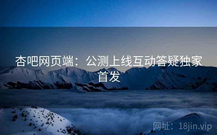杏吧网页端：公测上线互动答疑独家首发