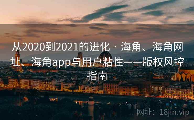 从2020到2021的进化 · 海角、海角网址、海角app与用户粘性——版权风控指南  第2张