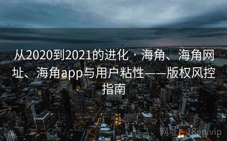 从2020到2021的进化 · 海角、海角网址、海角app与用户粘性——版权风控指南