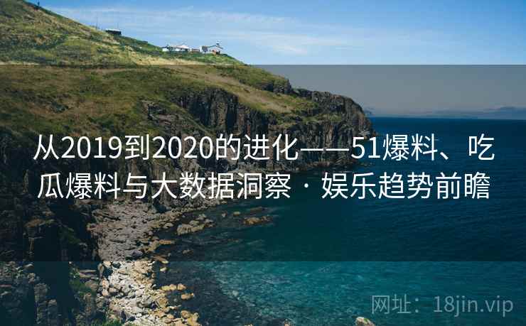 从2019到2020的进化——51爆料、吃瓜爆料与大数据洞察 · 娱乐趋势前瞻  第2张