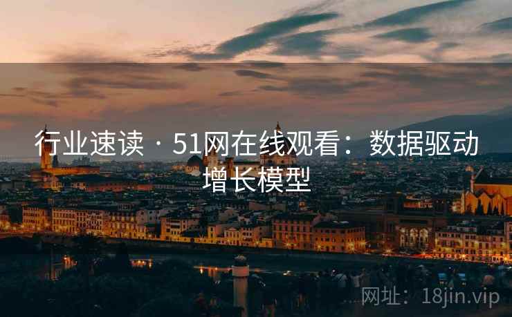 行业速读 · 51网在线观看：数据驱动增长模型