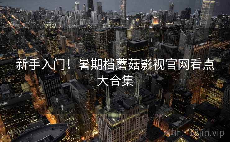 新手入门！暑期档蘑菇影视官网看点大合集