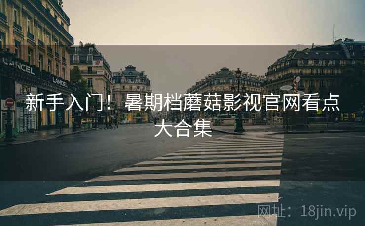 新手入门！暑期档蘑菇影视官网看点大合集  第2张