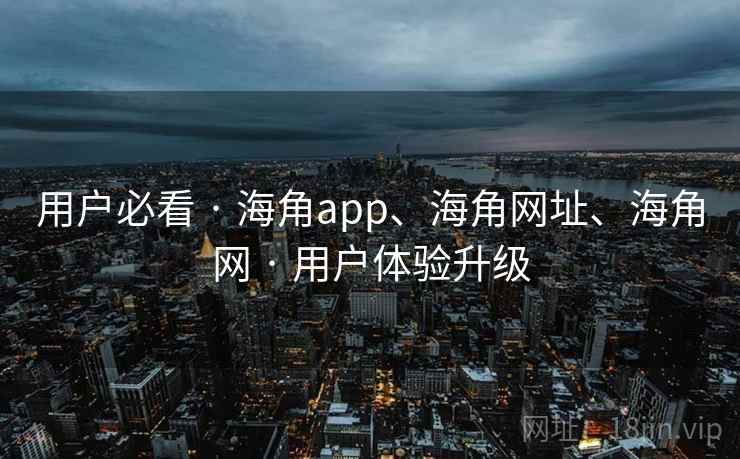 用户必看 · 海角app、海角网址、海角网 用户体验升级  第1张