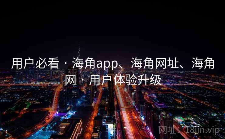 用户必看 · 海角app、海角网址、海角网 用户体验升级  第2张