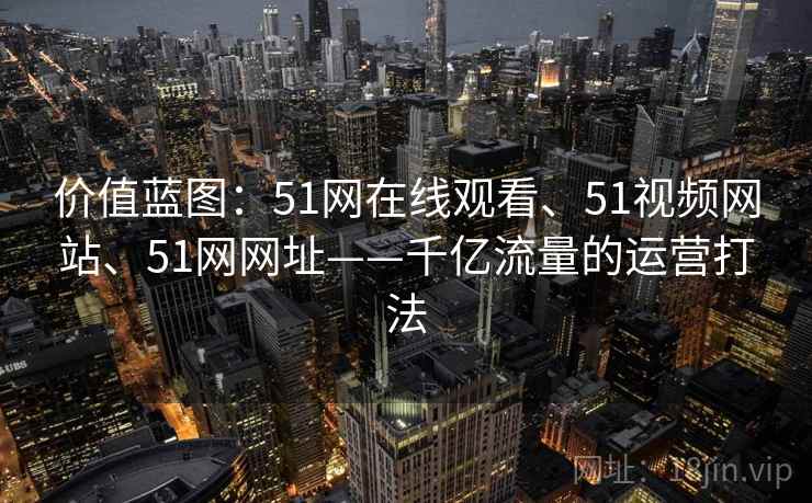 价值蓝图：51网在线观看、51视频网站、51网网址——千亿流量的运营打法  第2张